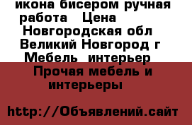 икона бисером ручная работа › Цена ­ 6 000 - Новгородская обл., Великий Новгород г. Мебель, интерьер » Прочая мебель и интерьеры   
